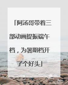 阿汤哥带着三部动画提振端午档，为暑期档开了个好头